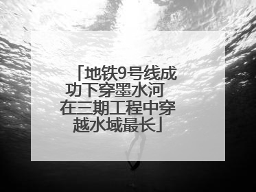 地铁9号线成功下穿墨水河 在三期工程中穿越水域最长